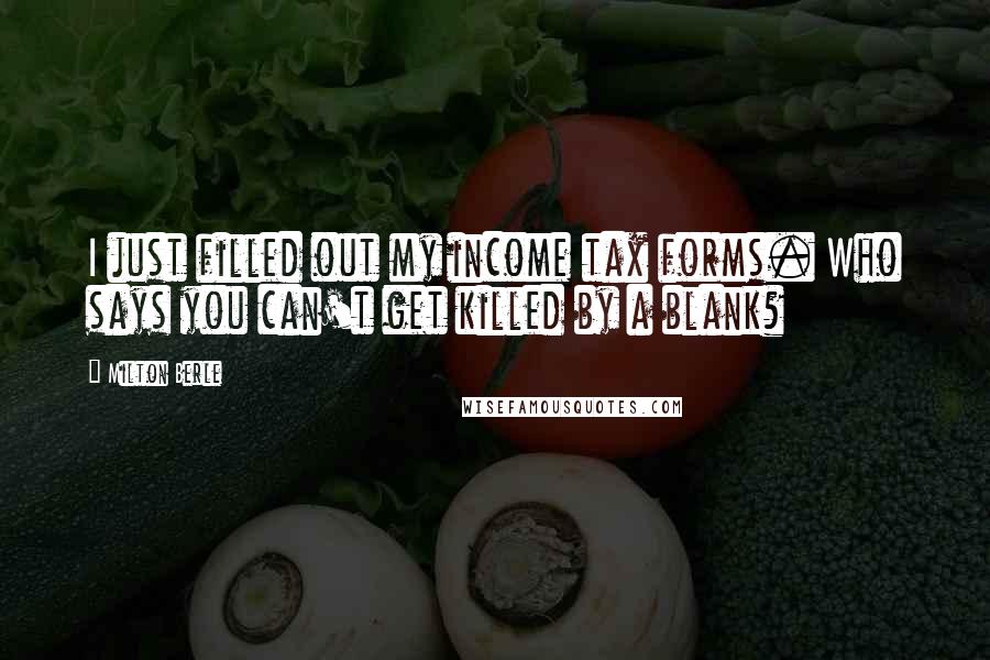 Milton Berle Quotes: I just filled out my income tax forms. Who says you can't get killed by a blank?