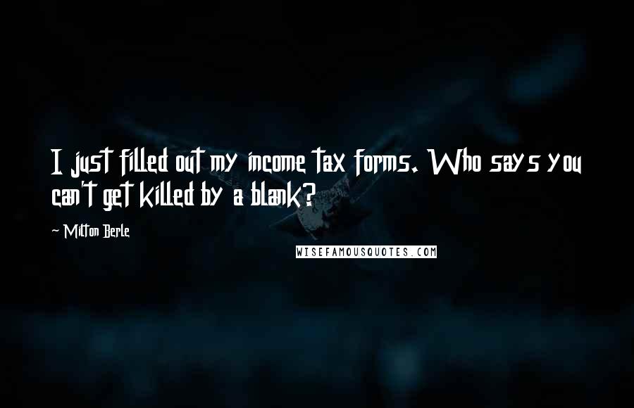 Milton Berle Quotes: I just filled out my income tax forms. Who says you can't get killed by a blank?