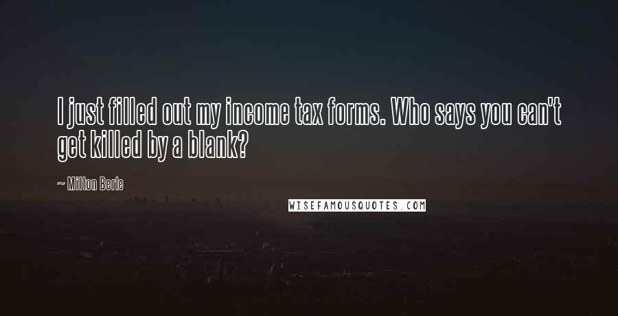 Milton Berle Quotes: I just filled out my income tax forms. Who says you can't get killed by a blank?