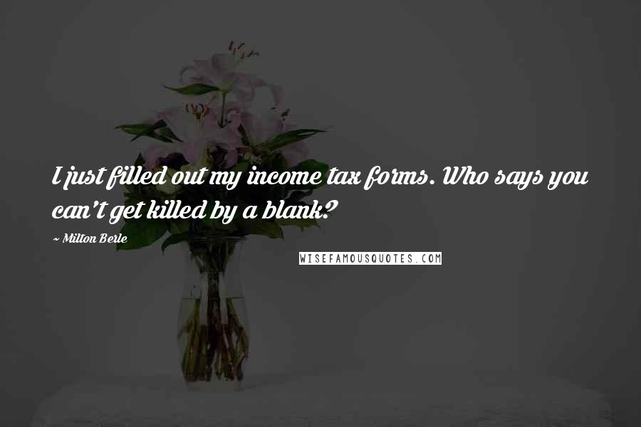 Milton Berle Quotes: I just filled out my income tax forms. Who says you can't get killed by a blank?