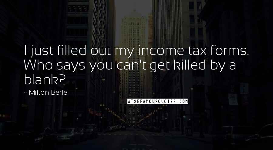 Milton Berle Quotes: I just filled out my income tax forms. Who says you can't get killed by a blank?