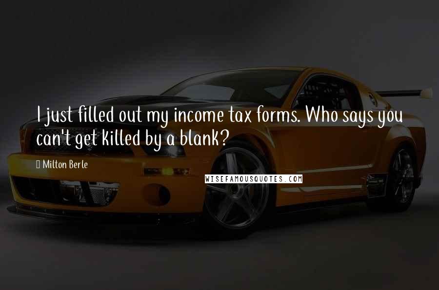 Milton Berle Quotes: I just filled out my income tax forms. Who says you can't get killed by a blank?