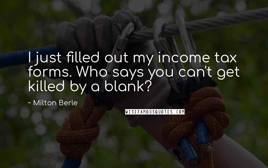 Milton Berle Quotes: I just filled out my income tax forms. Who says you can't get killed by a blank?
