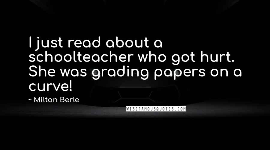 Milton Berle Quotes: I just read about a schoolteacher who got hurt. She was grading papers on a curve!