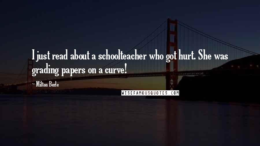 Milton Berle Quotes: I just read about a schoolteacher who got hurt. She was grading papers on a curve!