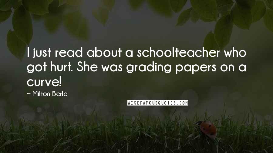 Milton Berle Quotes: I just read about a schoolteacher who got hurt. She was grading papers on a curve!