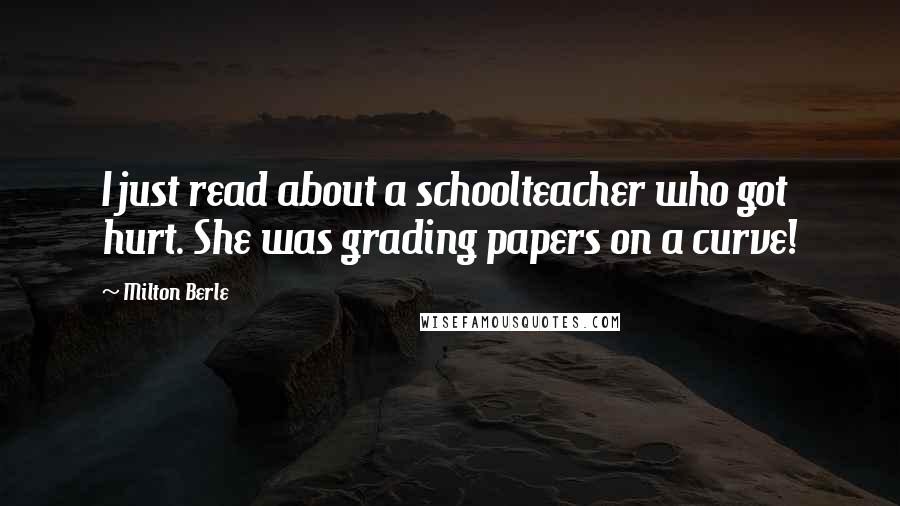 Milton Berle Quotes: I just read about a schoolteacher who got hurt. She was grading papers on a curve!