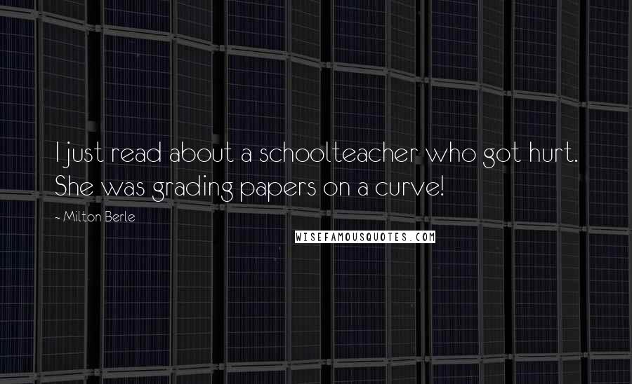 Milton Berle Quotes: I just read about a schoolteacher who got hurt. She was grading papers on a curve!