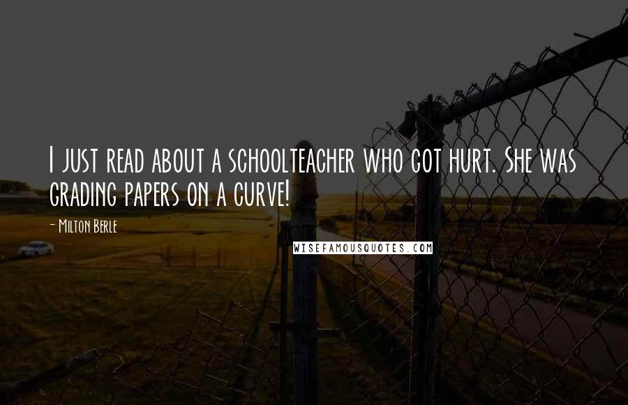 Milton Berle Quotes: I just read about a schoolteacher who got hurt. She was grading papers on a curve!