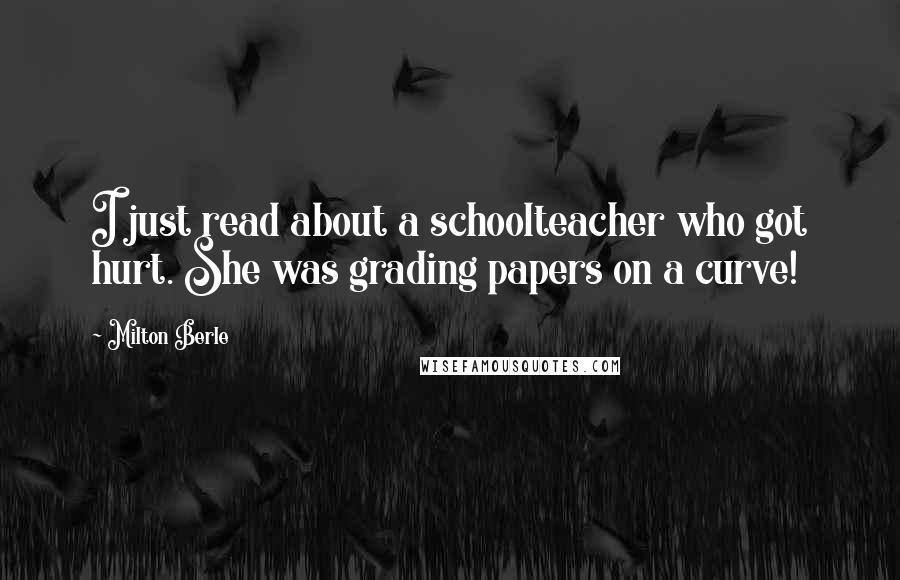 Milton Berle Quotes: I just read about a schoolteacher who got hurt. She was grading papers on a curve!