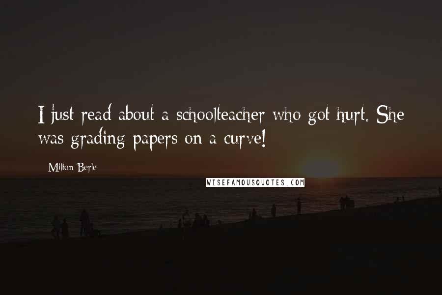 Milton Berle Quotes: I just read about a schoolteacher who got hurt. She was grading papers on a curve!