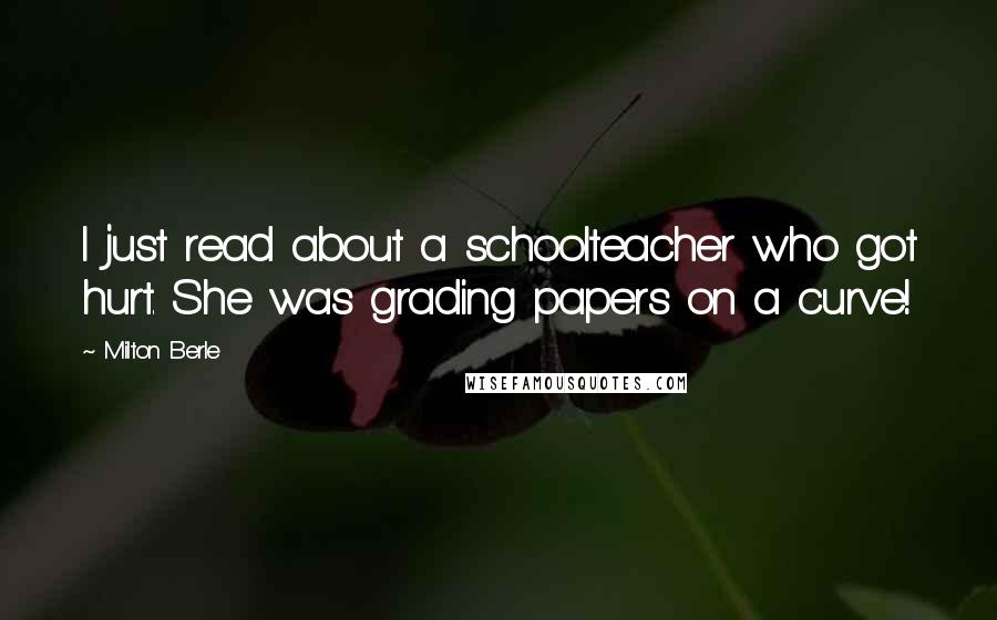 Milton Berle Quotes: I just read about a schoolteacher who got hurt. She was grading papers on a curve!