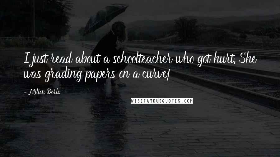 Milton Berle Quotes: I just read about a schoolteacher who got hurt. She was grading papers on a curve!