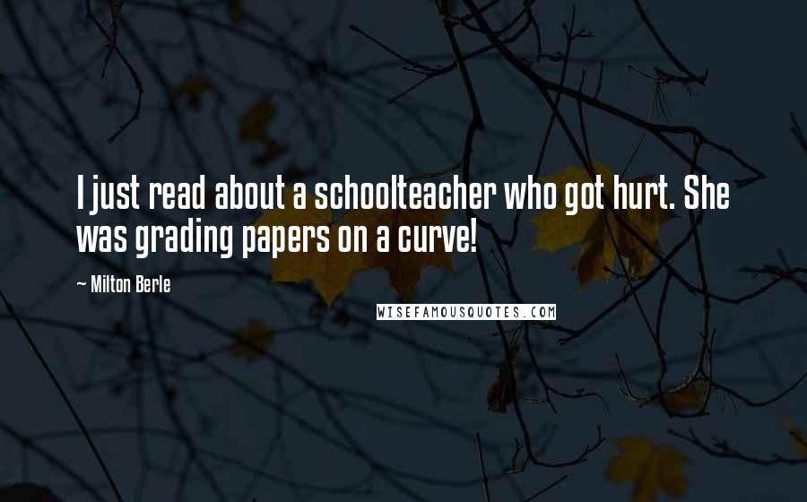 Milton Berle Quotes: I just read about a schoolteacher who got hurt. She was grading papers on a curve!