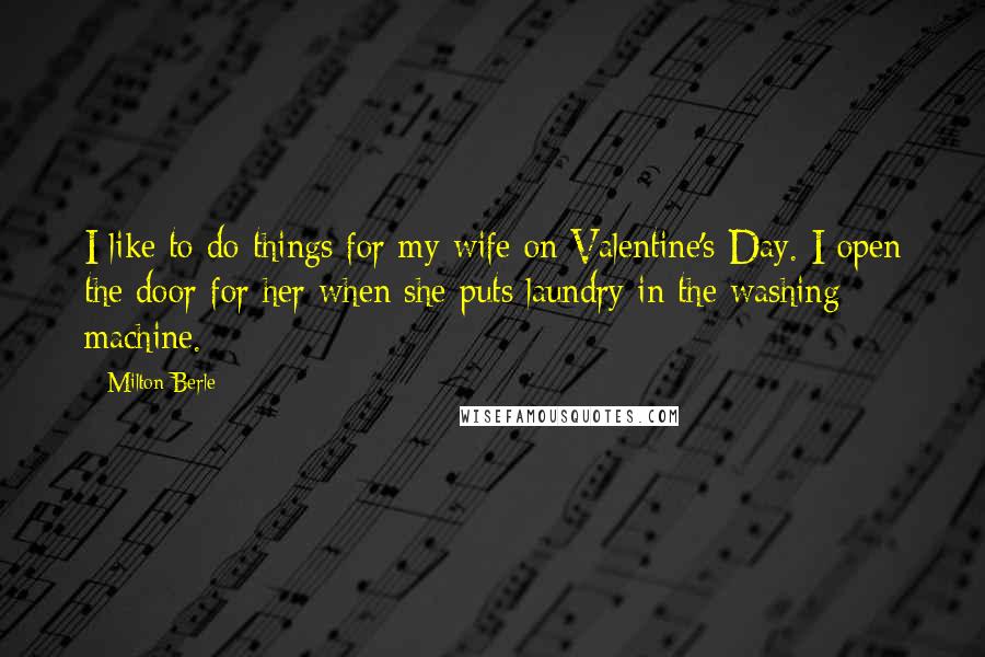 Milton Berle Quotes: I like to do things for my wife on Valentine's Day. I open the door for her when she puts laundry in the washing machine.