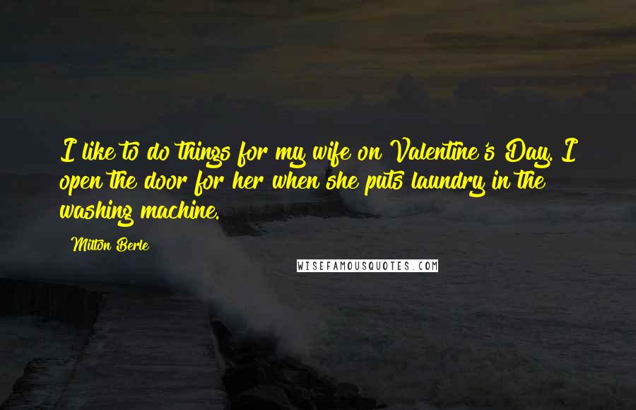 Milton Berle Quotes: I like to do things for my wife on Valentine's Day. I open the door for her when she puts laundry in the washing machine.