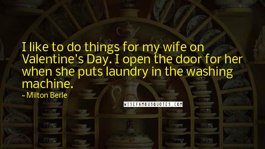 Milton Berle Quotes: I like to do things for my wife on Valentine's Day. I open the door for her when she puts laundry in the washing machine.