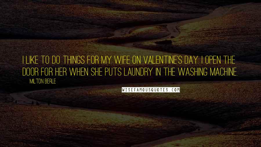 Milton Berle Quotes: I like to do things for my wife on Valentine's Day. I open the door for her when she puts laundry in the washing machine.