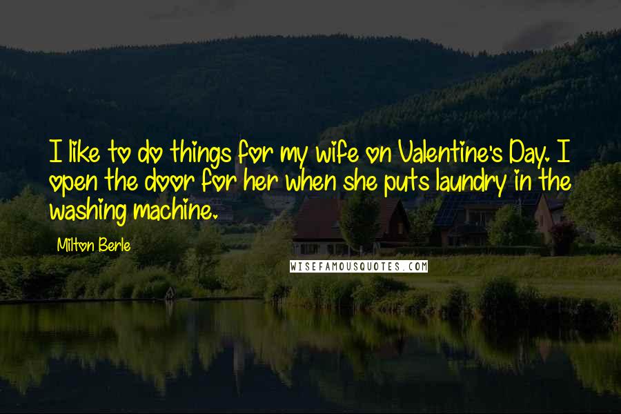 Milton Berle Quotes: I like to do things for my wife on Valentine's Day. I open the door for her when she puts laundry in the washing machine.