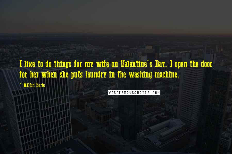 Milton Berle Quotes: I like to do things for my wife on Valentine's Day. I open the door for her when she puts laundry in the washing machine.
