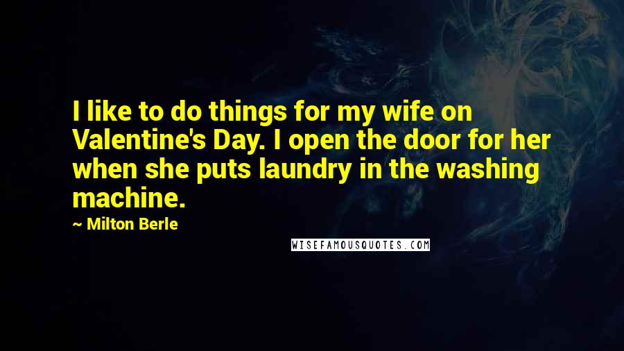 Milton Berle Quotes: I like to do things for my wife on Valentine's Day. I open the door for her when she puts laundry in the washing machine.