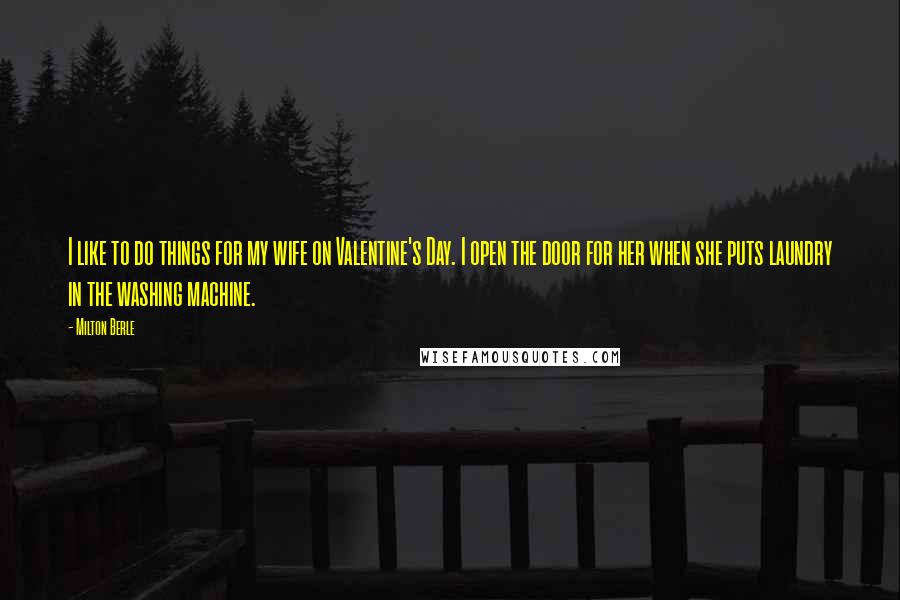 Milton Berle Quotes: I like to do things for my wife on Valentine's Day. I open the door for her when she puts laundry in the washing machine.