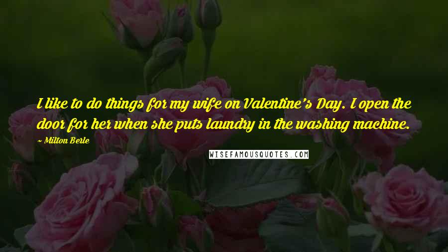 Milton Berle Quotes: I like to do things for my wife on Valentine's Day. I open the door for her when she puts laundry in the washing machine.