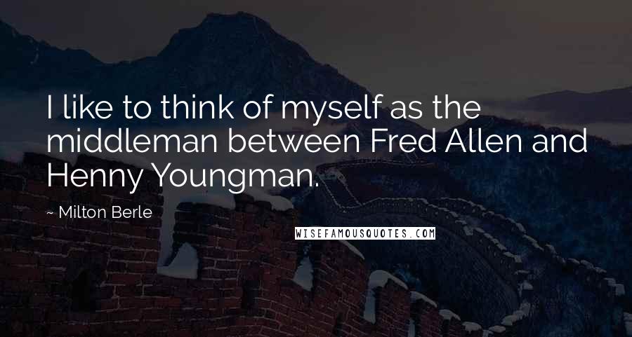 Milton Berle Quotes: I like to think of myself as the middleman between Fred Allen and Henny Youngman.