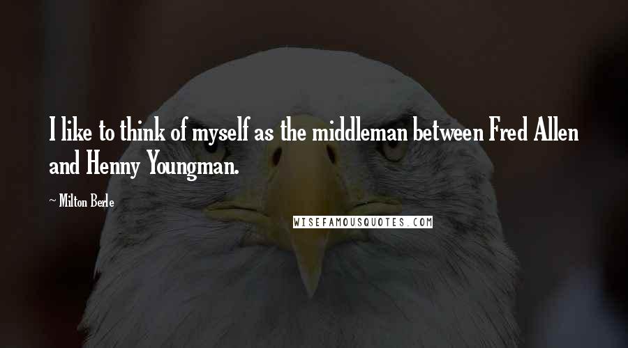 Milton Berle Quotes: I like to think of myself as the middleman between Fred Allen and Henny Youngman.