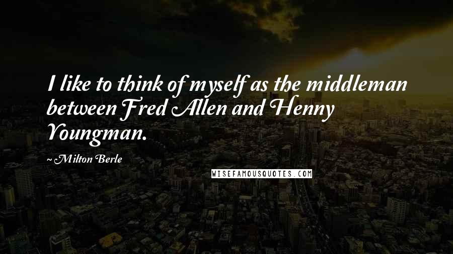 Milton Berle Quotes: I like to think of myself as the middleman between Fred Allen and Henny Youngman.