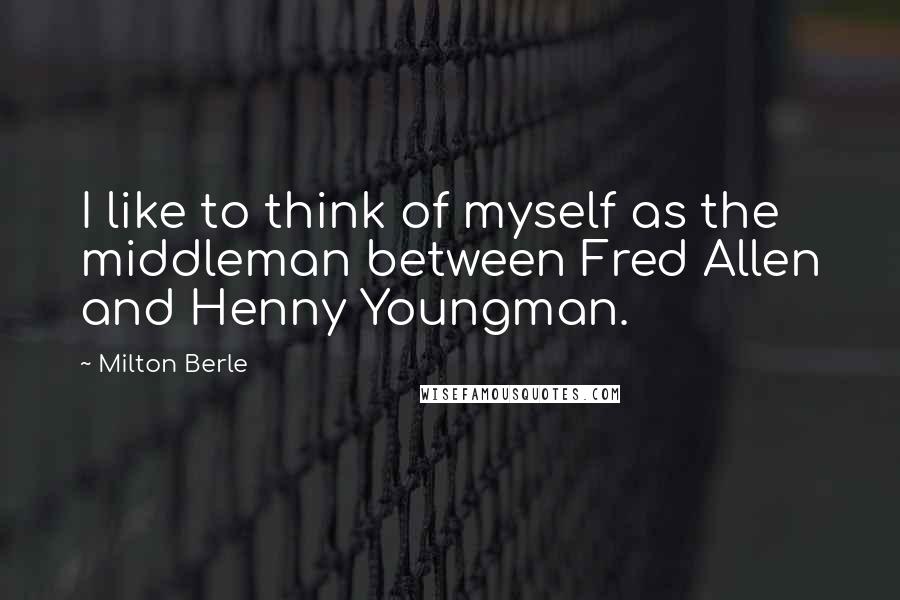 Milton Berle Quotes: I like to think of myself as the middleman between Fred Allen and Henny Youngman.