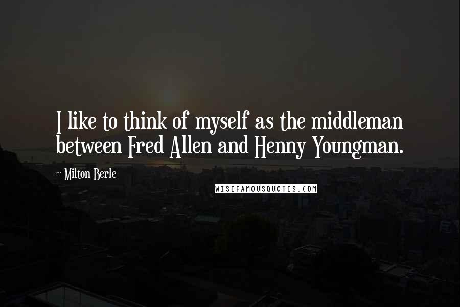 Milton Berle Quotes: I like to think of myself as the middleman between Fred Allen and Henny Youngman.