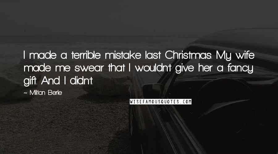 Milton Berle Quotes: I made a terrible mistake last Christmas. My wife made me swear that I wouldn't give her a fancy gift. And I didn't.