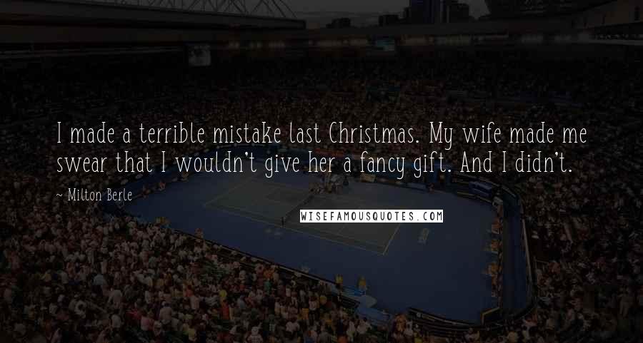 Milton Berle Quotes: I made a terrible mistake last Christmas. My wife made me swear that I wouldn't give her a fancy gift. And I didn't.