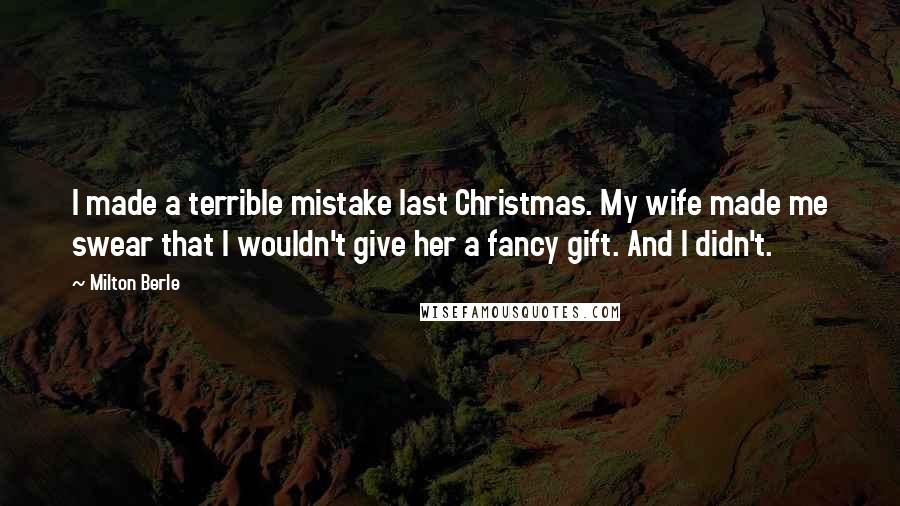 Milton Berle Quotes: I made a terrible mistake last Christmas. My wife made me swear that I wouldn't give her a fancy gift. And I didn't.