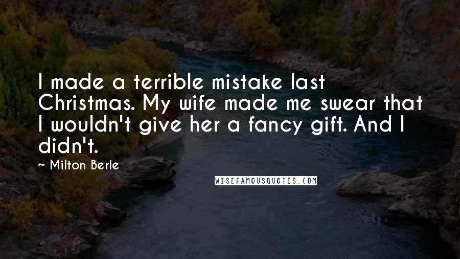 Milton Berle Quotes: I made a terrible mistake last Christmas. My wife made me swear that I wouldn't give her a fancy gift. And I didn't.