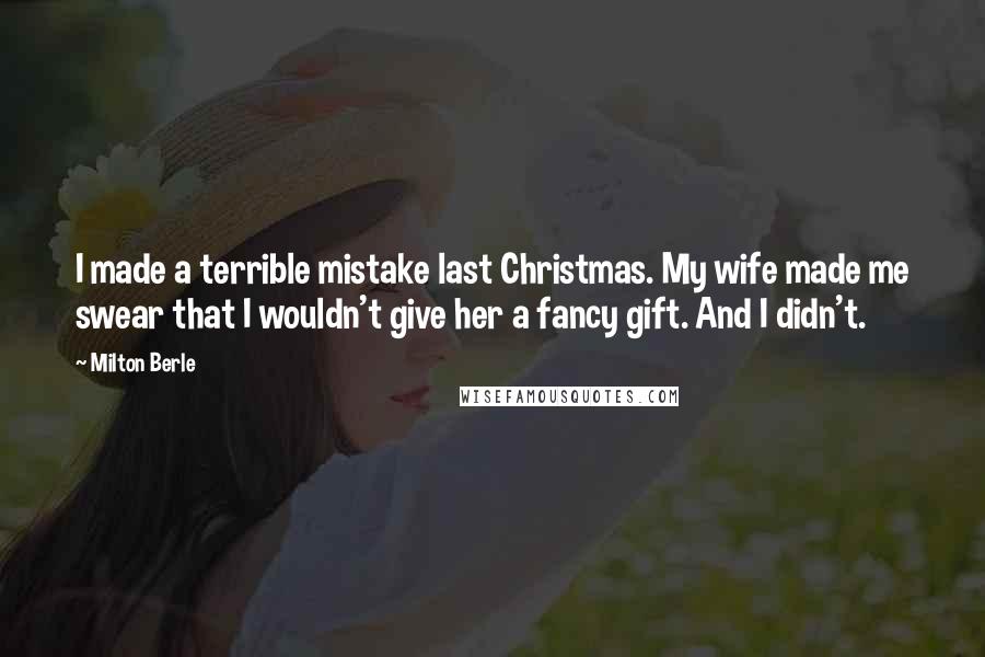 Milton Berle Quotes: I made a terrible mistake last Christmas. My wife made me swear that I wouldn't give her a fancy gift. And I didn't.