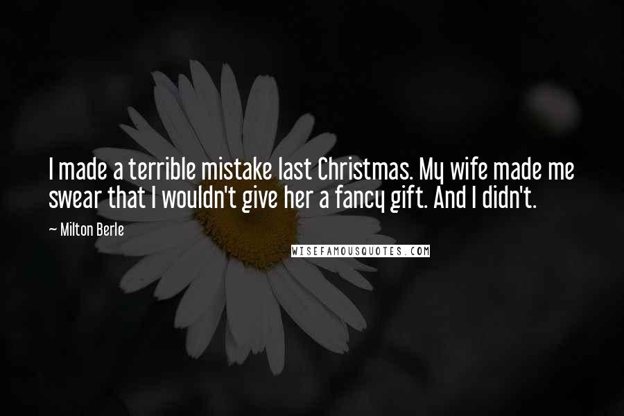 Milton Berle Quotes: I made a terrible mistake last Christmas. My wife made me swear that I wouldn't give her a fancy gift. And I didn't.