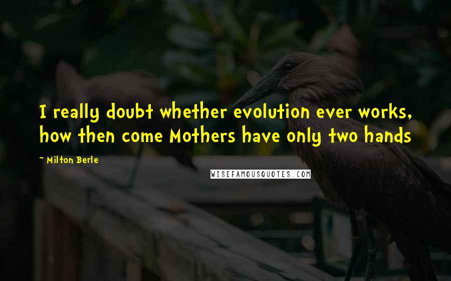 Milton Berle Quotes: I really doubt whether evolution ever works, how then come Mothers have only two hands