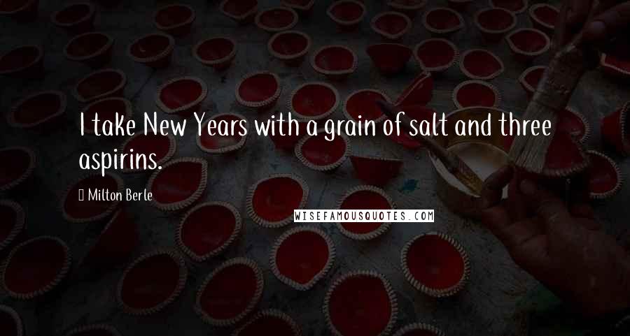 Milton Berle Quotes: I take New Years with a grain of salt and three aspirins.