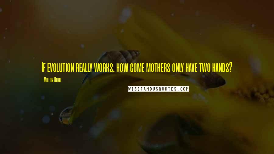 Milton Berle Quotes: If evolution really works, how come mothers only have two hands?