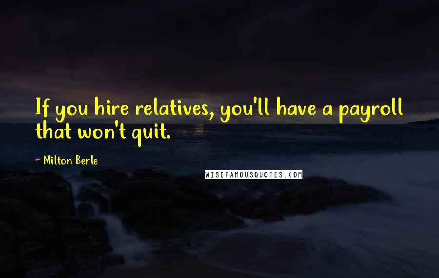 Milton Berle Quotes: If you hire relatives, you'll have a payroll that won't quit.