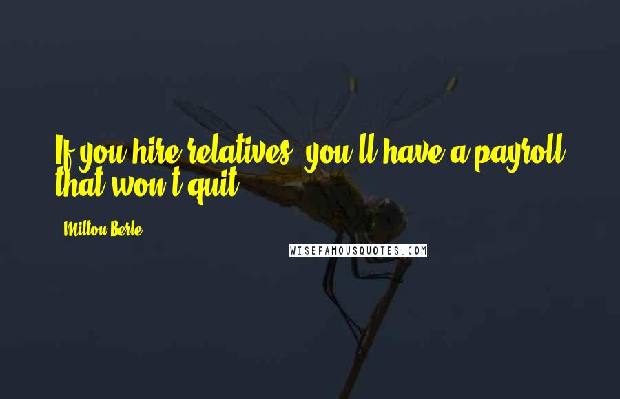 Milton Berle Quotes: If you hire relatives, you'll have a payroll that won't quit.