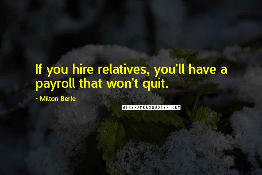 Milton Berle Quotes: If you hire relatives, you'll have a payroll that won't quit.