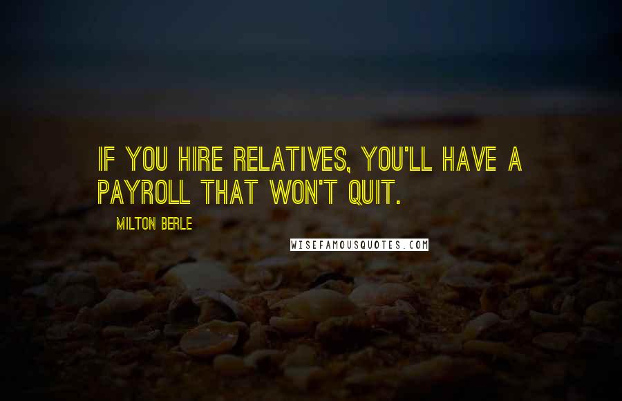 Milton Berle Quotes: If you hire relatives, you'll have a payroll that won't quit.