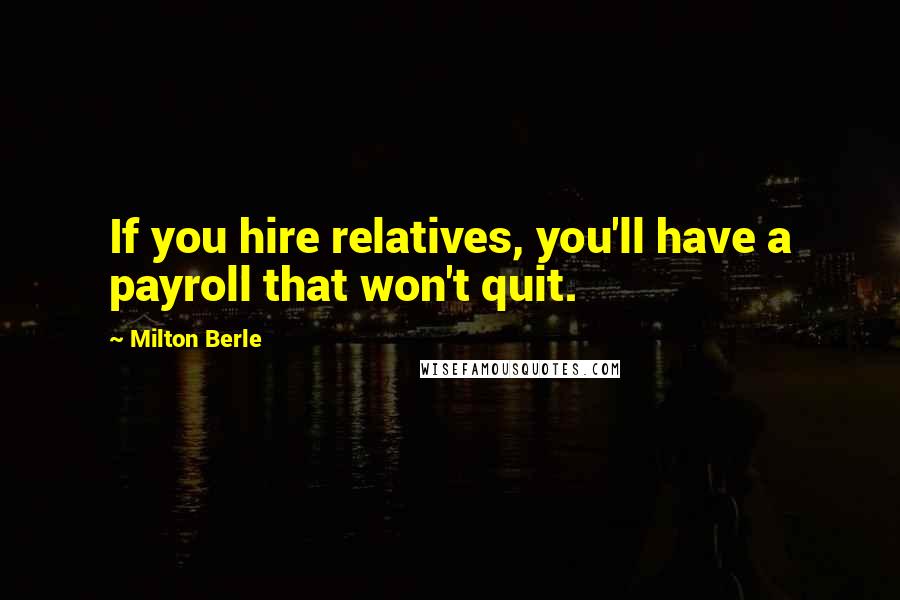 Milton Berle Quotes: If you hire relatives, you'll have a payroll that won't quit.