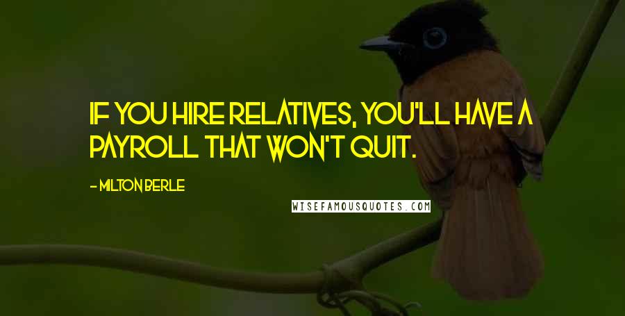 Milton Berle Quotes: If you hire relatives, you'll have a payroll that won't quit.