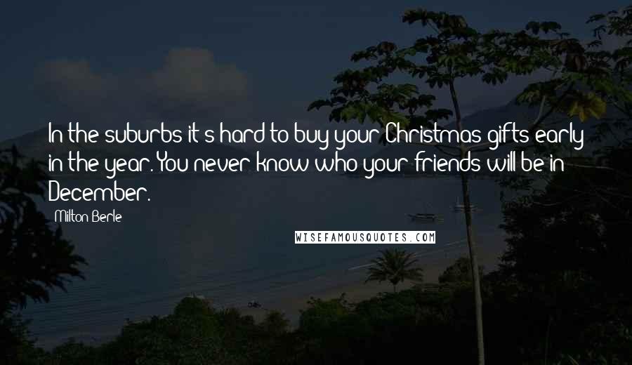 Milton Berle Quotes: In the suburbs it's hard to buy your Christmas gifts early in the year. You never know who your friends will be in December.