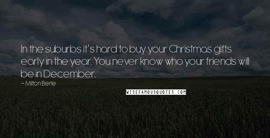 Milton Berle Quotes: In the suburbs it's hard to buy your Christmas gifts early in the year. You never know who your friends will be in December.