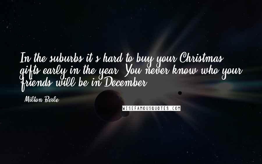 Milton Berle Quotes: In the suburbs it's hard to buy your Christmas gifts early in the year. You never know who your friends will be in December.